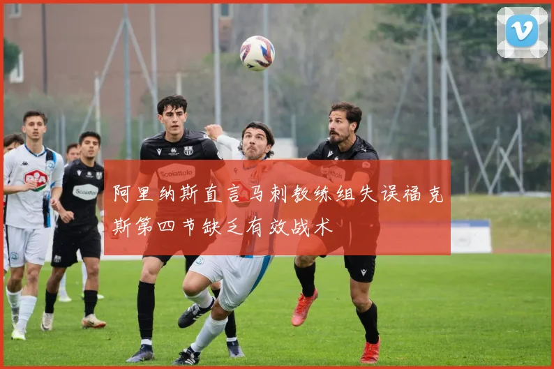 阿里纳斯直言马刺教练组失误福克斯第四节缺乏有效战术